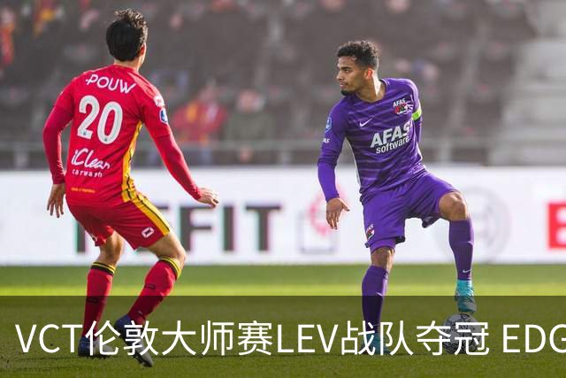 VCT伦敦大师赛LEV战队夺冠 EDG战队获季军
